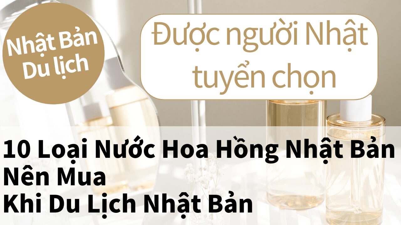 Top 10 Loại Nước Hoa Hồng Nên Mua Ở Nhật Bản